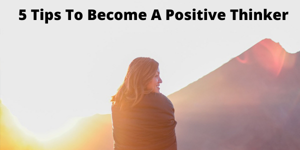 5 Tips To Become A Positive Thinker